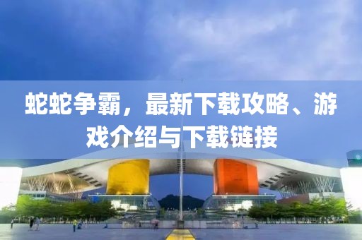 蛇蛇爭霸，最新下載攻略、游戲介紹與下載鏈接