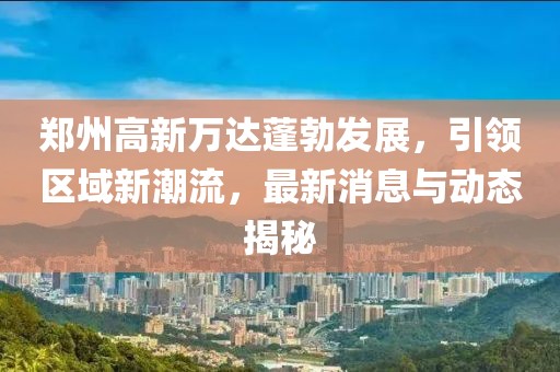 鄭州高新萬(wàn)達(dá)蓬勃發(fā)展，引領(lǐng)區(qū)域新潮流，最新消息與動(dòng)態(tài)揭秘