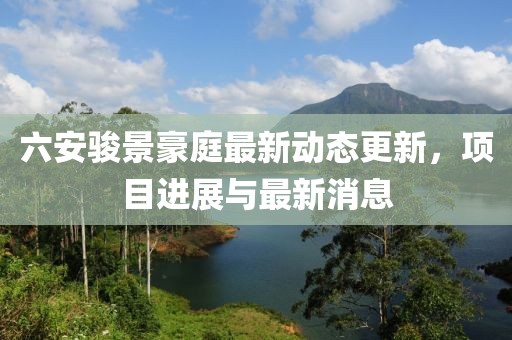六安駿景豪庭最新動態(tài)更新，項目進(jìn)展與最新消息