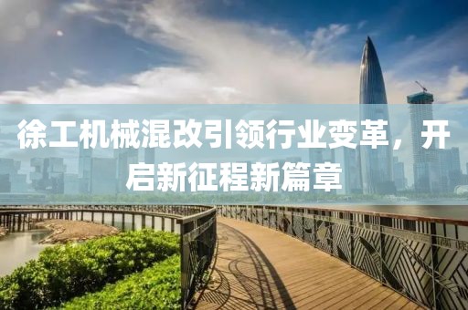 徐工機械混改引領行業(yè)變革，開啟新征程新篇章