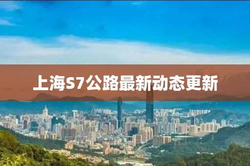 上海S7公路最新動(dòng)態(tài)更新