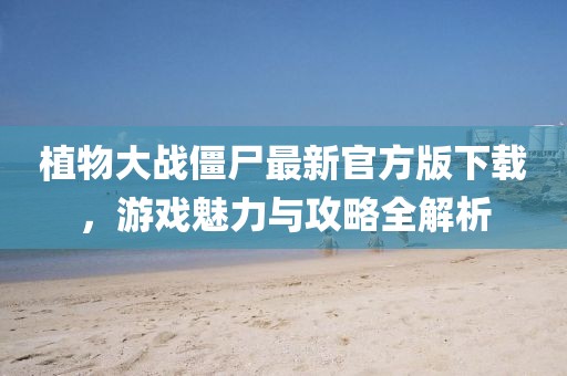 植物大戰(zhàn)僵尸最新官方版下載，游戲魅力與攻略全解析