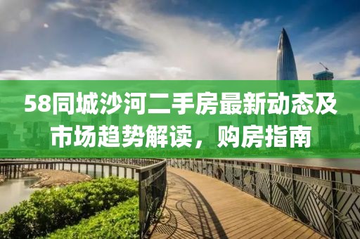 58同城沙河二手房最新動態(tài)及市場趨勢解讀，購房指南