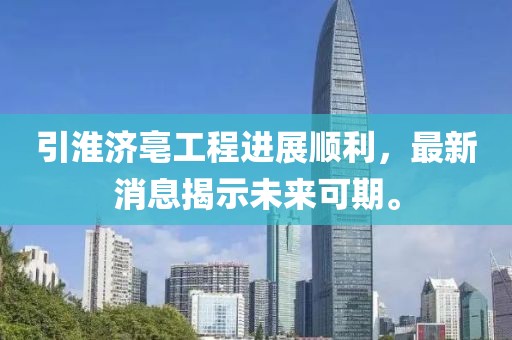引淮濟(jì)亳工程進(jìn)展順利，最新消息揭示未來可期。