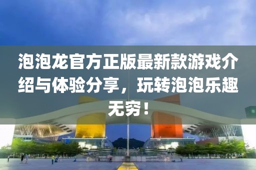 泡泡龍官方正版最新款游戲介紹與體驗分享，玩轉(zhuǎn)泡泡樂趣無窮！