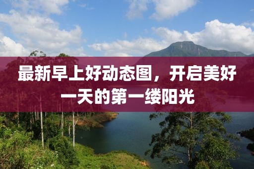 最新早上好動(dòng)態(tài)圖，開啟美好一天的第一縷陽光