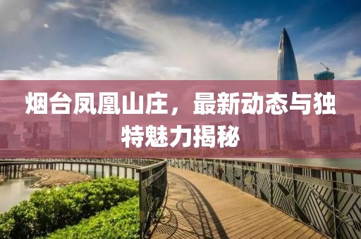 煙臺(tái)鳳凰山莊，最新動(dòng)態(tài)與獨(dú)特魅力揭秘