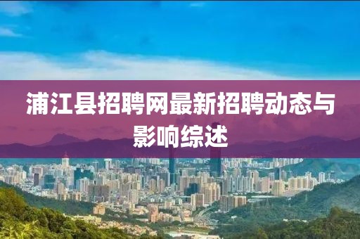 浦江縣招聘網(wǎng)最新招聘動(dòng)態(tài)與影響綜述