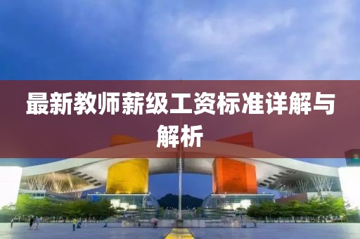 最新教師薪級(jí)工資標(biāo)準(zhǔn)詳解與解析