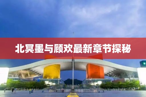 北冥墨與顧歡最新章節(jié)探秘