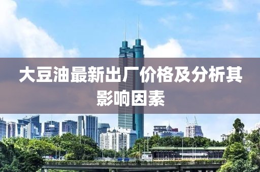 大豆油最新出廠價(jià)格及分析其影響因素