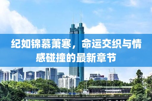 紀如錦慕蕭寒，命運交織與情感碰撞的最新章節(jié)