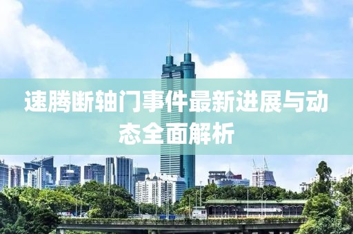 速騰斷軸門事件最新進(jìn)展與動(dòng)態(tài)全面解析