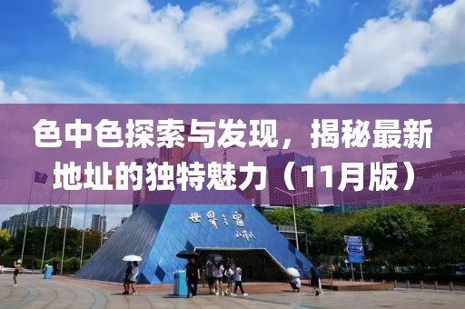 色中色探索與發(fā)現(xiàn)，揭秘最新地址的獨特魅力（11月版）