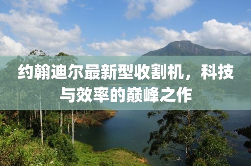 約翰迪爾最新型收割機，科技與效率的巔峰之作