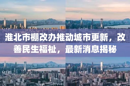 淮北市棚改辦推動(dòng)城市更新，改善民生福祉，最新消息揭秘