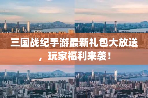 三國戰(zhàn)紀手游最新禮包大放送，玩家福利來襲！