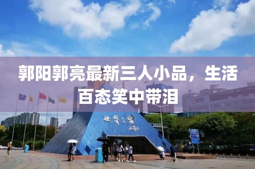 郭陽郭亮最新三人小品，生活百態(tài)笑中帶淚
