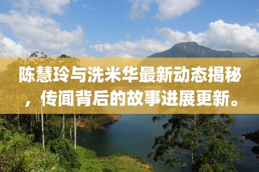 陳慧玲與洗米華最新動態(tài)揭秘，傳聞背后的故事進展更新。