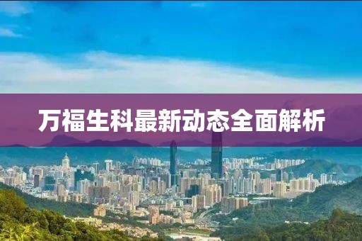 萬福生科最新動態(tài)全面解析