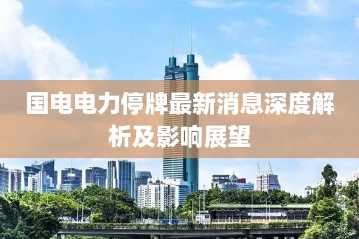 國電電力停牌最新消息深度解析及影響展望