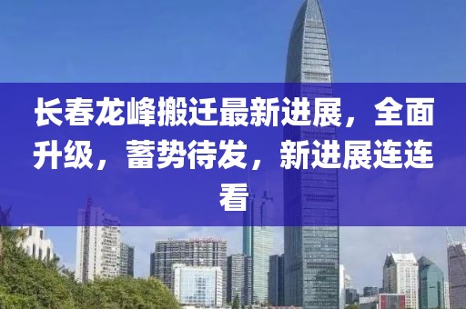 長春龍峰搬遷最新進(jìn)展，全面升級(jí)，蓄勢(shì)待發(fā)，新進(jìn)展連連看
