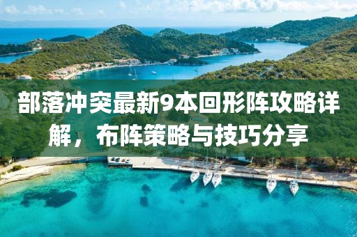部落沖突最新9本回形陣攻略詳解，布陣策略與技巧分享