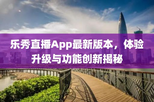 樂秀直播App最新版本，體驗升級與功能創(chuàng)新揭秘