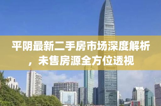 平陰最新二手房市場(chǎng)深度解析，未售房源全方位透視