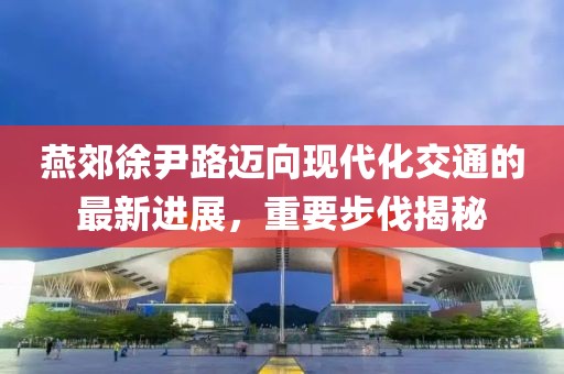 燕郊徐尹路邁向現(xiàn)代化交通的最新進(jìn)展，重要步伐揭秘