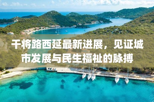 干將路西延最新進(jìn)展，見證城市發(fā)展與民生福祉的脈搏
