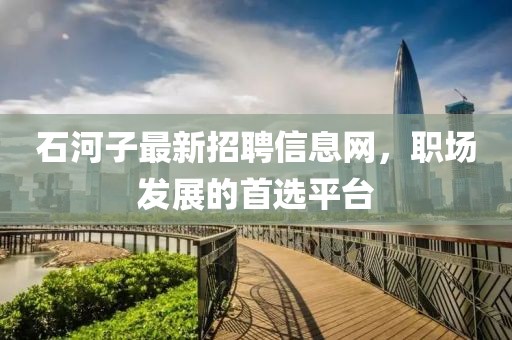 石河子最新招聘信息網(wǎng)，職場發(fā)展的首選平臺
