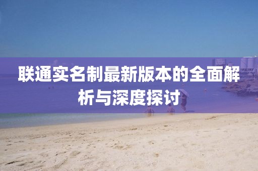 聯(lián)通實名制最新版本的全面解析與深度探討