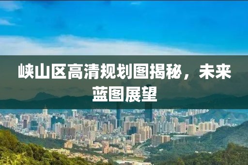 峽山區(qū)高清規(guī)劃圖揭秘，未來藍圖展望