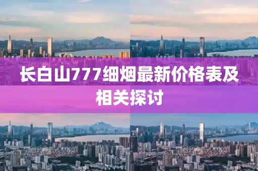 長白山777細煙最新價格表及相關(guān)探討