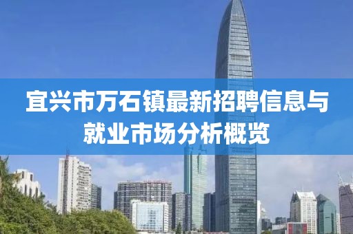宜興市萬石鎮(zhèn)最新招聘信息與就業(yè)市場分析概覽