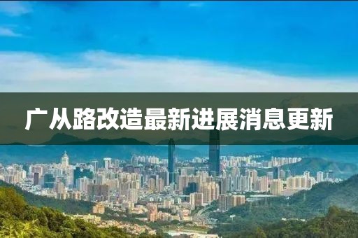 廣從路改造最新進(jìn)展消息更新