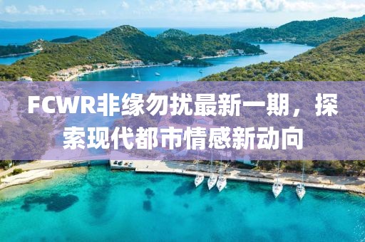 FCWR非緣勿擾最新一期，探索現(xiàn)代都市情感新動向