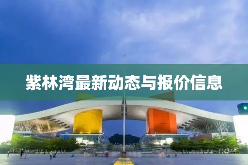 紫林灣最新動(dòng)態(tài)與報(bào)價(jià)信息