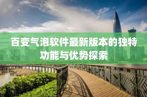 百變氣泡軟件最新版本的獨特功能與優(yōu)勢探索