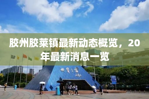 膠州膠萊鎮(zhèn)最新動(dòng)態(tài)概覽，20年最新消息一覽