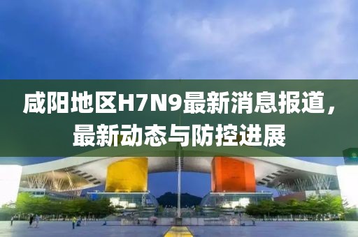 咸陽地區(qū)H7N9最新消息報道，最新動態(tài)與防控進展