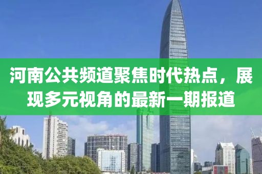 河南公共頻道聚焦時代熱點，展現(xiàn)多元視角的最新一期報道