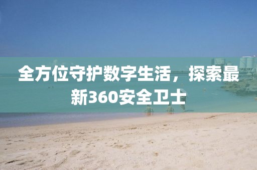 全方位守護(hù)數(shù)字生活，探索最新360安全衛(wèi)士
