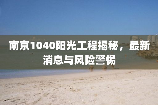 南京1040陽光工程揭秘，最新消息與風(fēng)險警惕