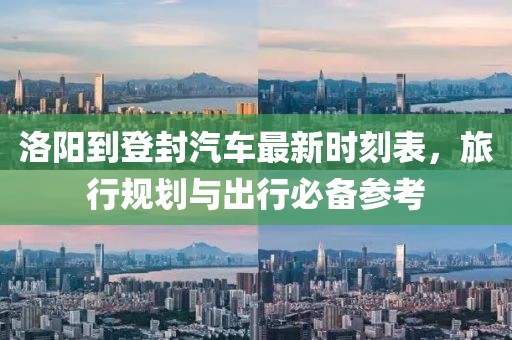 洛陽到登封汽車最新時刻表，旅行規(guī)劃與出行必備參考