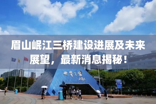 眉山岷江三橋建設(shè)進(jìn)展及未來(lái)展望，最新消息揭秘！