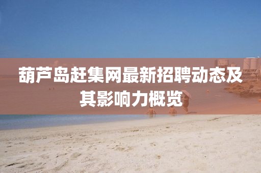 葫蘆島趕集網(wǎng)最新招聘動態(tài)及其影響力概覽
