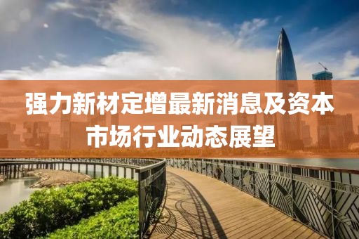 強(qiáng)力新材定增最新消息及資本市場(chǎng)行業(yè)動(dòng)態(tài)展望