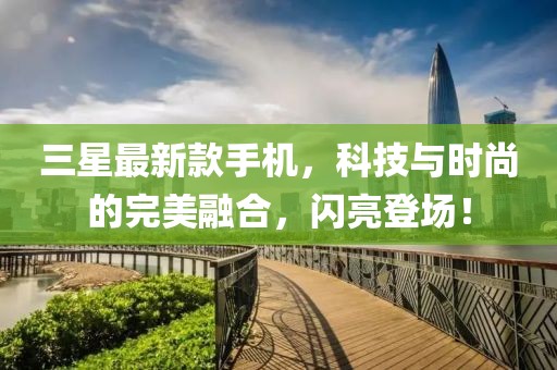 三星最新款手機，科技與時尚的完美融合，閃亮登場！